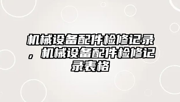 機械設備配件檢修記錄，機械設備配件檢修記錄表格