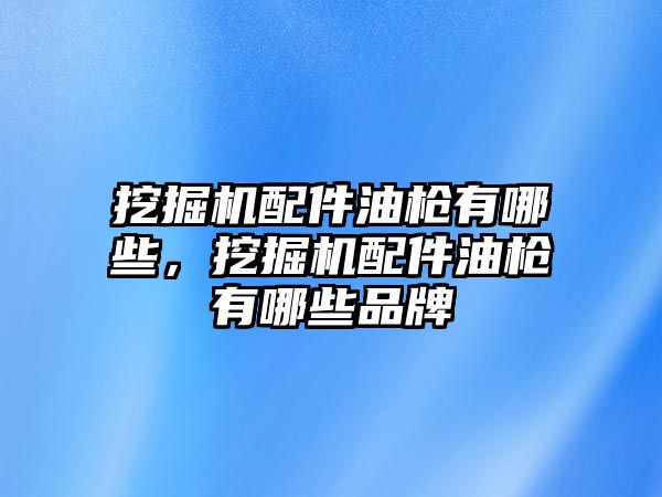 挖掘機配件油槍有哪些，挖掘機配件油槍有哪些品牌