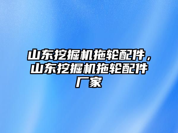 山東挖掘機拖輪配件，山東挖掘機拖輪配件廠家