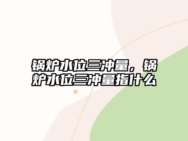 鍋爐水位三沖量，鍋爐水位三沖量指什么