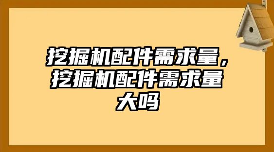 挖掘機(jī)配件需求量，挖掘機(jī)配件需求量大嗎