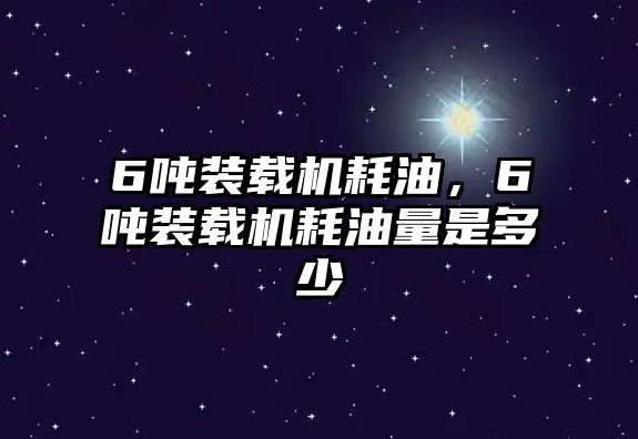 6噸裝載機耗油，6噸裝載機耗油量是多少