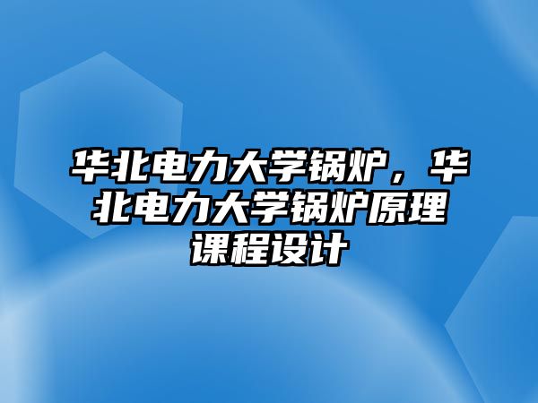 華北電力大學鍋爐，華北電力大學鍋爐原理課程設計