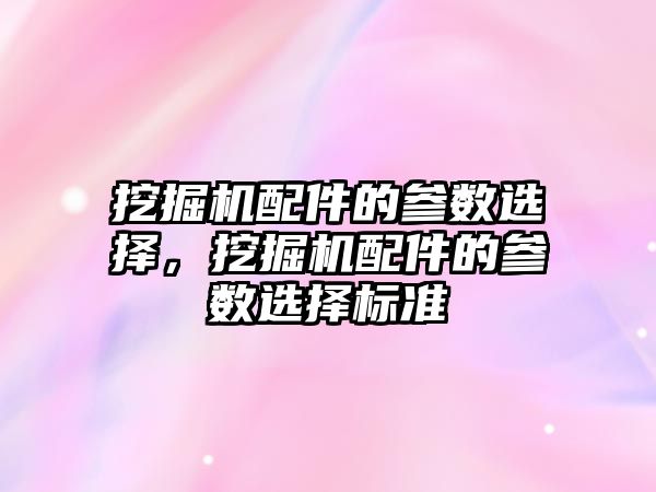 挖掘機配件的參數選擇，挖掘機配件的參數選擇標準