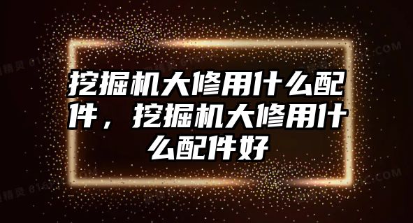 挖掘機大修用什么配件，挖掘機大修用什么配件好