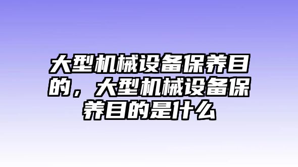 大型機械設備保養(yǎng)目的，大型機械設備保養(yǎng)目的是什么