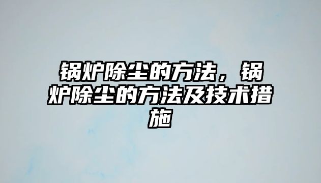 鍋爐除塵的方法，鍋爐除塵的方法及技術措施