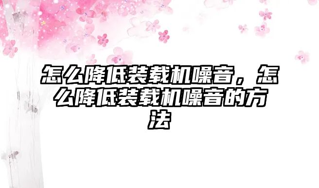 怎么降低裝載機噪音，怎么降低裝載機噪音的方法