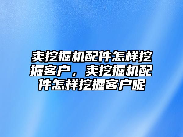 賣挖掘機配件怎樣挖掘客戶，賣挖掘機配件怎樣挖掘客戶呢