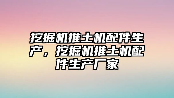 挖掘機推土機配件生產，挖掘機推土機配件生產廠家