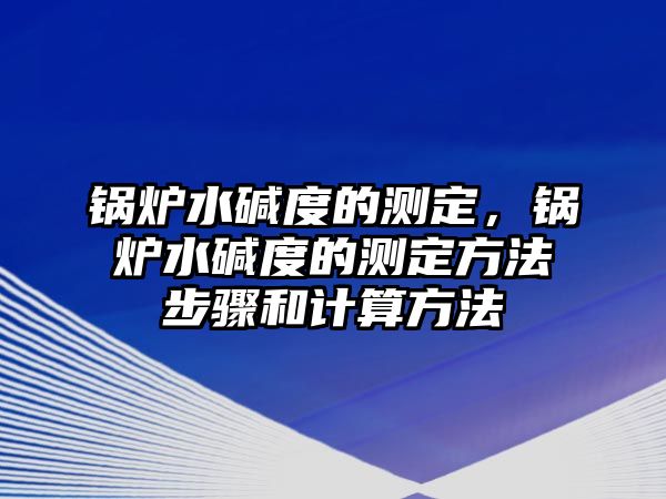 鍋爐水堿度的測定，鍋爐水堿度的測定方法步驟和計算方法