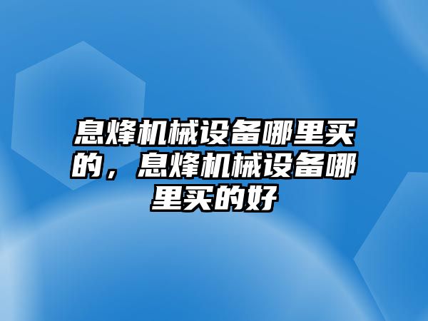 息烽機械設備哪里買的，息烽機械設備哪里買的好