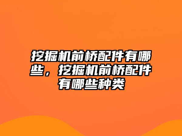 挖掘機(jī)前橋配件有哪些，挖掘機(jī)前橋配件有哪些種類