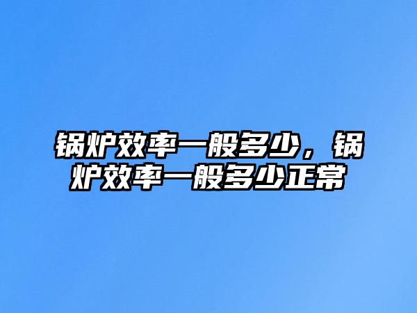 鍋爐效率一般多少，鍋爐效率一般多少正常