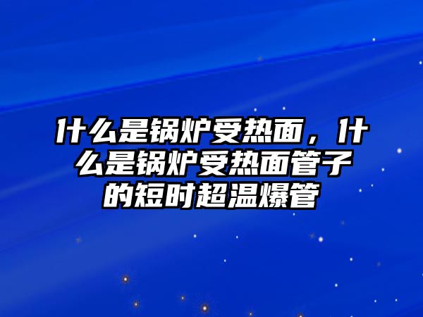 什么是鍋爐受熱面，什么是鍋爐受熱面管子的短時超溫爆管