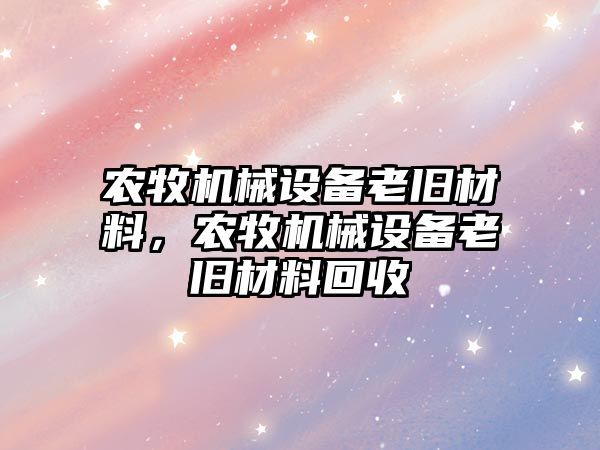 農牧機械設備老舊材料，農牧機械設備老舊材料回收