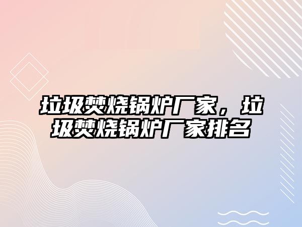 垃圾焚燒鍋爐廠家，垃圾焚燒鍋爐廠家排名