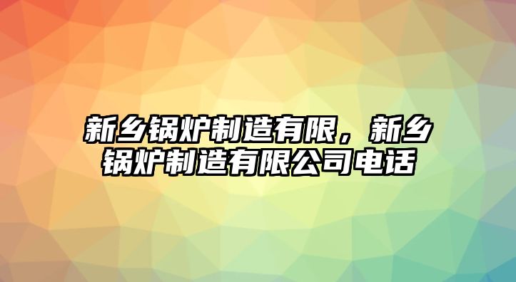 新鄉(xiāng)鍋爐制造有限，新鄉(xiāng)鍋爐制造有限公司電話