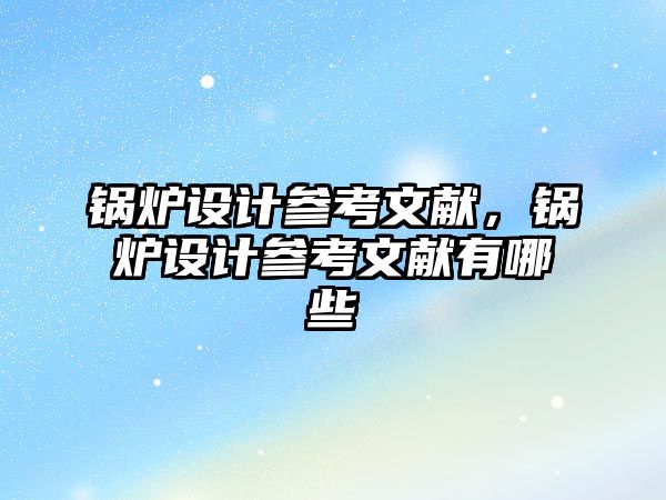 鍋爐設計參考文獻，鍋爐設計參考文獻有哪些