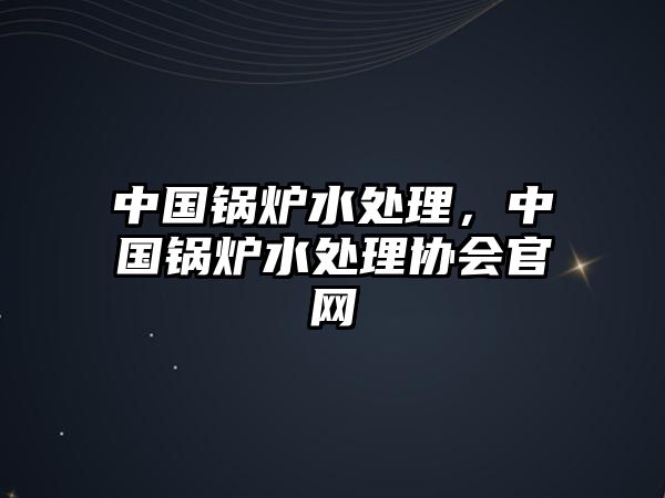 中國鍋爐水處理，中國鍋爐水處理協會官網