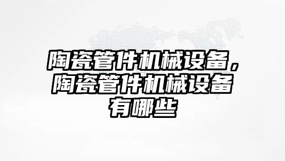 陶瓷管件機械設備，陶瓷管件機械設備有哪些