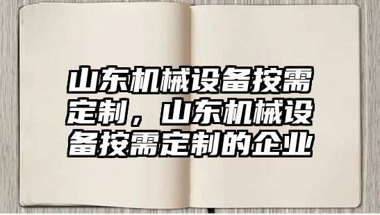 山東機(jī)械設(shè)備按需定制，山東機(jī)械設(shè)備按需定制的企業(yè)