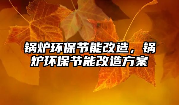 鍋爐環保節能改造，鍋爐環保節能改造方案