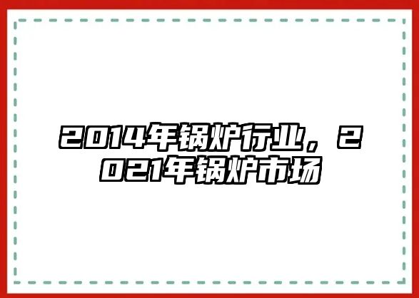 2014年鍋爐行業，2021年鍋爐市場