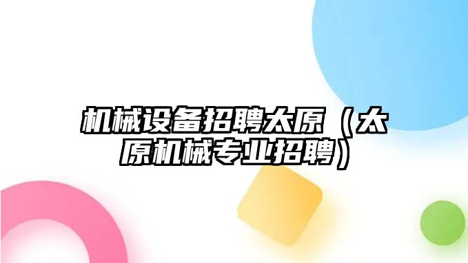 機械設備招聘太原（太原機械專業招聘）