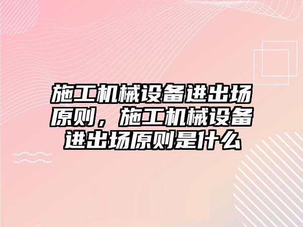 施工機械設備進出場原則，施工機械設備進出場原則是什么