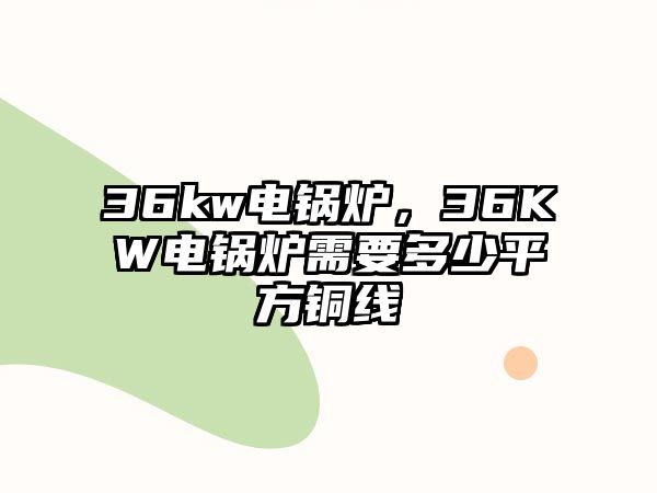 36kw電鍋爐，36KW電鍋爐需要多少平方銅線