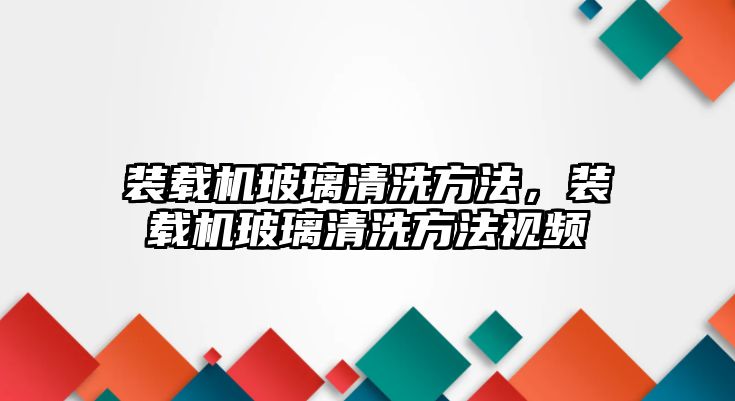 裝載機玻璃清洗方法，裝載機玻璃清洗方法視頻