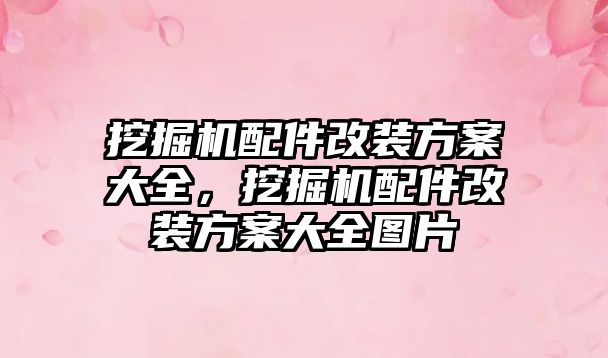 挖掘機配件改裝方案大全，挖掘機配件改裝方案大全圖片