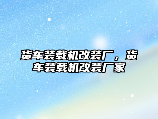 貨車裝載機改裝廠，貨車裝載機改裝廠家