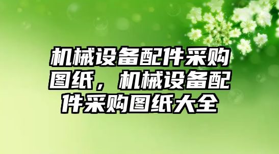 機(jī)械設(shè)備配件采購圖紙，機(jī)械設(shè)備配件采購圖紙大全