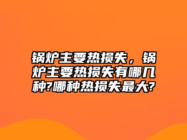 鍋爐主要熱損失，鍋爐主要熱損失有哪幾種?哪種熱損失最大?