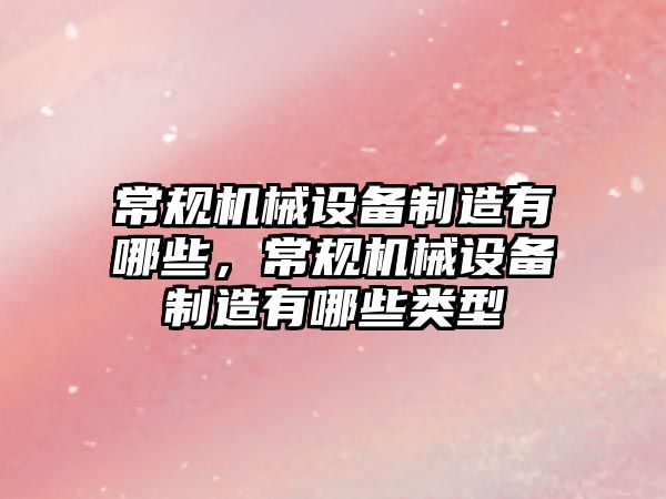 常規(guī)機械設(shè)備制造有哪些，常規(guī)機械設(shè)備制造有哪些類型