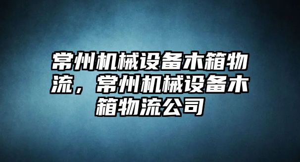 常州機械設備木箱物流，常州機械設備木箱物流公司