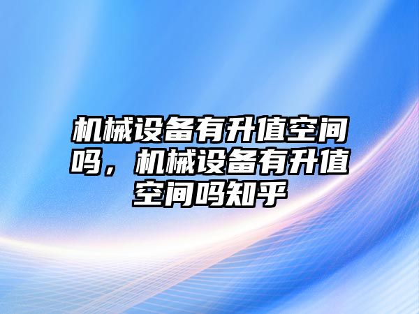 機械設(shè)備有升值空間嗎，機械設(shè)備有升值空間嗎知乎