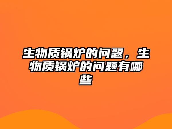 生物質鍋爐的問題，生物質鍋爐的問題有哪些