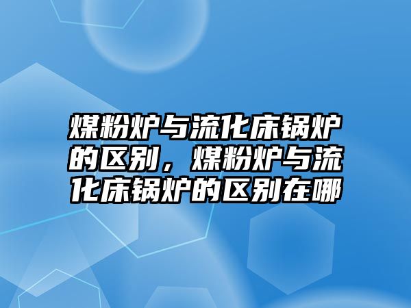 煤粉爐與流化床鍋爐的區別，煤粉爐與流化床鍋爐的區別在哪