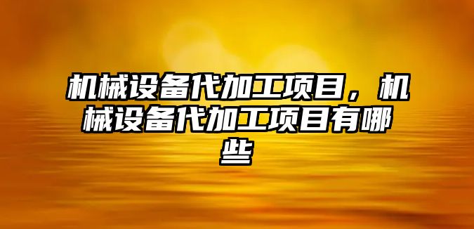 機械設備代加工項目，機械設備代加工項目有哪些