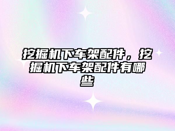 挖掘機下車架配件，挖掘機下車架配件有哪些