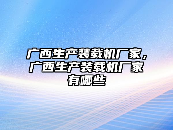 廣西生產裝載機廠家，廣西生產裝載機廠家有哪些