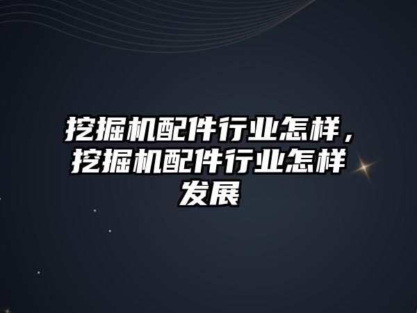 挖掘機配件行業怎樣，挖掘機配件行業怎樣發展