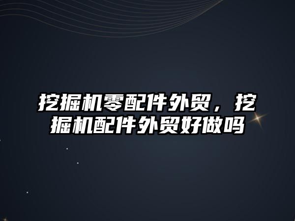 挖掘機零配件外貿，挖掘機配件外貿好做嗎