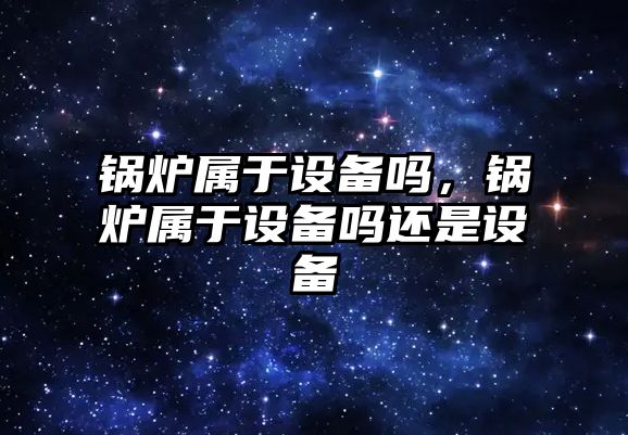 鍋爐屬于設備嗎，鍋爐屬于設備嗎還是設備