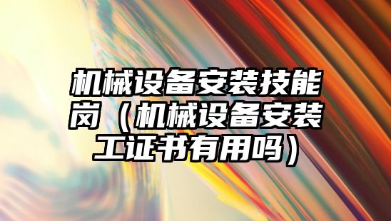 機械設備安裝技能崗（機械設備安裝工證書有用嗎）