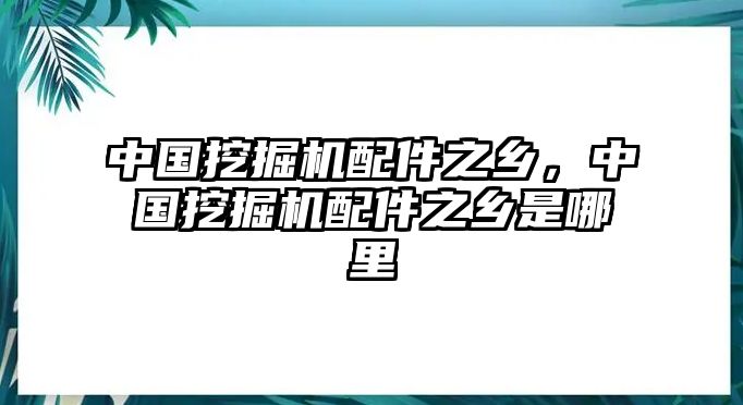 中國挖掘機配件之鄉，中國挖掘機配件之鄉是哪里