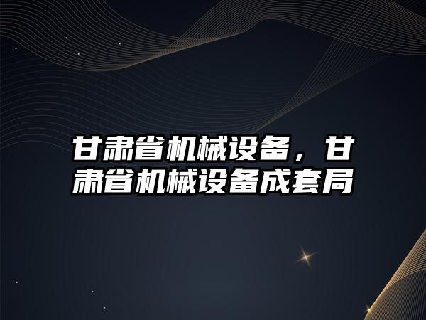 甘肅省機械設(shè)備，甘肅省機械設(shè)備成套局